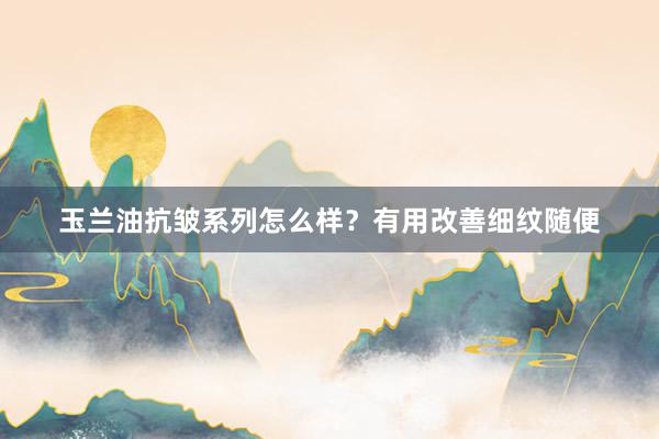 玉兰油抗皱系列怎么样？有用改善细纹随便