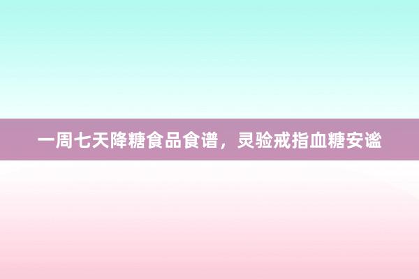 一周七天降糖食品食谱，灵验戒指血糖安谧