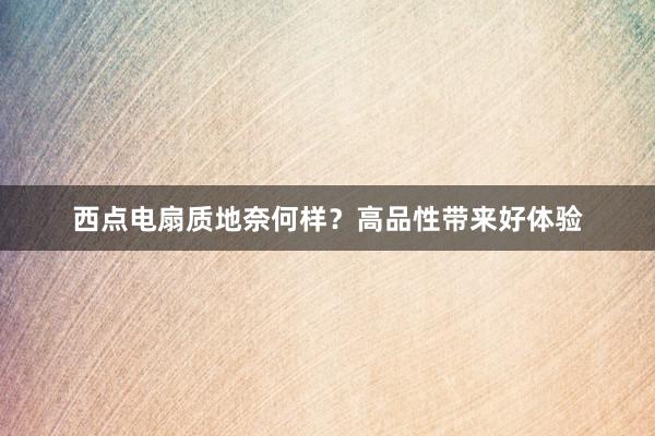 西点电扇质地奈何样？高品性带来好体验
