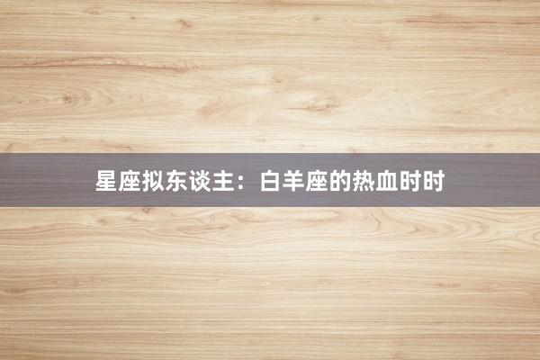星座拟东谈主：白羊座的热血时时