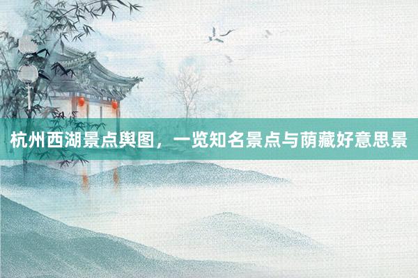 杭州西湖景点舆图，一览知名景点与荫藏好意思景