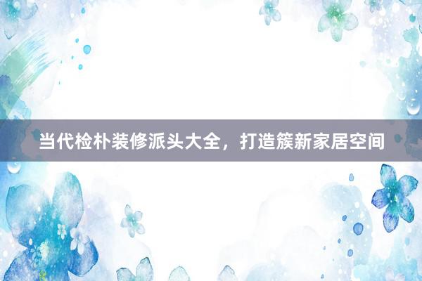 当代检朴装修派头大全，打造簇新家居空间
