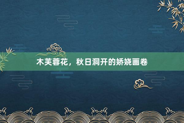 木芙蓉花，秋日洞开的娇娆画卷